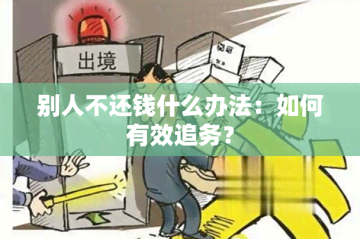 别人不还钱什么办法：如何有效追务？