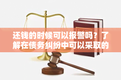 还钱的时候可以报警吗？了解在债务纠纷中可以采取的法律手