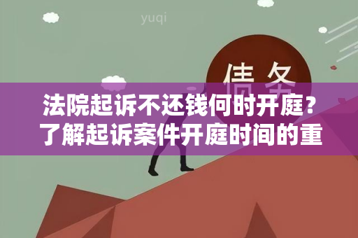 法院起诉不还钱何时开庭？了解起诉案件开庭时间的重要信息