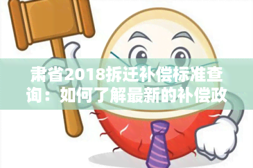 肃省2018拆迁补偿标准查询：如何了解最新的补偿政策？