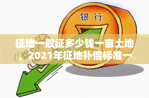 征地一般征多少钱一亩土地，2021年征地补偿标准一亩多少钱