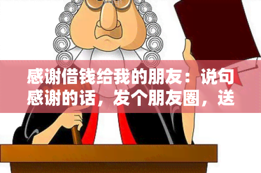 感谢借钱给我的朋友：说句感谢的话，发个朋友圈，送一张感恩的图片，用一句感激的话表达我的心声