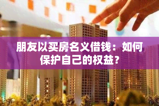 朋友以买房名义借钱：如何保护自己的权益？