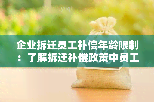 企业拆迁员工补偿年龄限制：了解拆迁补偿政策中员工年龄的影响