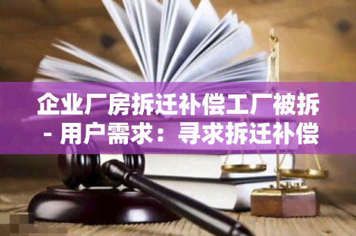 企业厂房拆迁补偿工厂被拆 - 用户需求：寻求拆迁补偿方案和建议