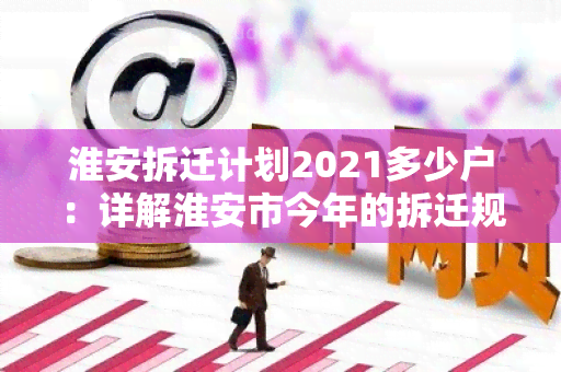 淮安拆迁计划2021多少户：详解淮安市今年的拆迁规划及受影响的居民户数