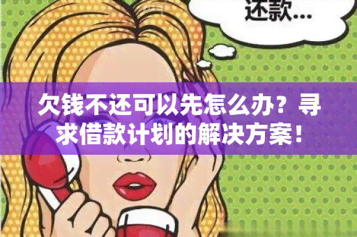 欠钱不还可以先怎么办？寻求借款计划的解决方案！