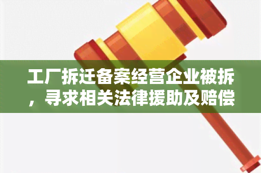 工厂拆迁备案经营企业被拆，寻求相关法律援助及赔偿方案