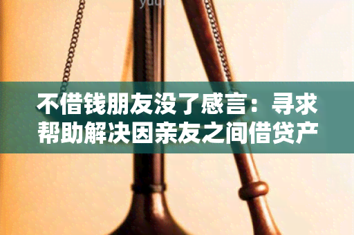 不借钱朋友没了感言：寻求帮助解决因亲友之间借贷产生的关系问题