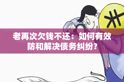 老再次欠钱不还：如何有效防和解决债务纠纷？