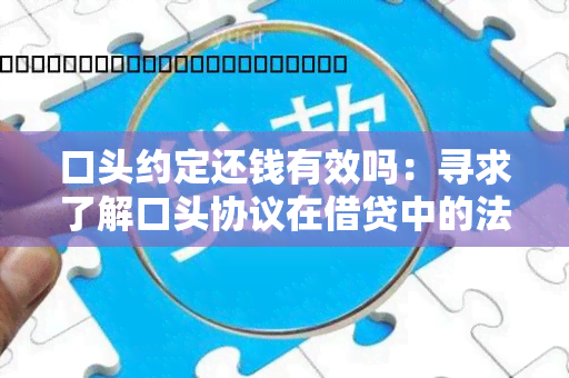 口头约定还钱有效吗：寻求了解口头协议在借贷中的法律效力及风险的用户需求