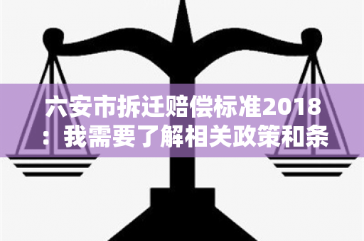 六安市拆迁赔偿标准2018：我需要了解相关政策和条件，请帮我解答！