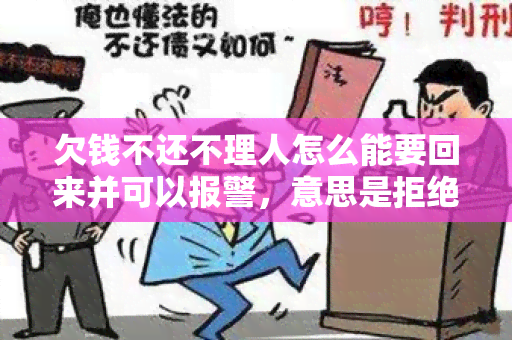 欠钱不还不理人怎么能要回来并可以报警，意思是拒绝偿还债务并不与债权人沟通，如何解决？