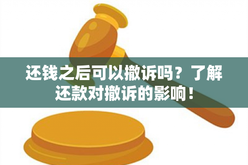 还钱之后可以撤诉吗？了解还款对撤诉的影响！