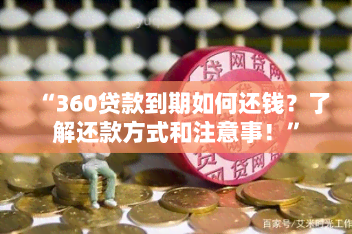 “360贷款到期如何还钱？了解还款方式和注意事！”