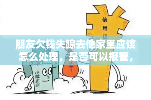 朋友欠钱失踪去他家里应该怎么处理，是否可以报警，是否算诈？