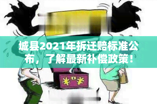 城县2021年拆迁赔标准公布，了解最新补偿政策！