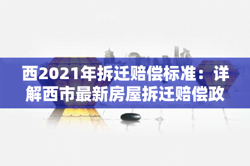 西2021年拆迁赔偿标准：详解西市最新房屋拆迁赔偿政策