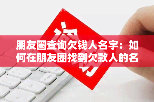 朋友圈查询欠钱人名字：如何在朋友圈找到欠款人的名字？