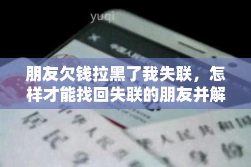 朋友欠钱拉黑了我失联，怎样才能找回失联的朋友并解决欠款问题？