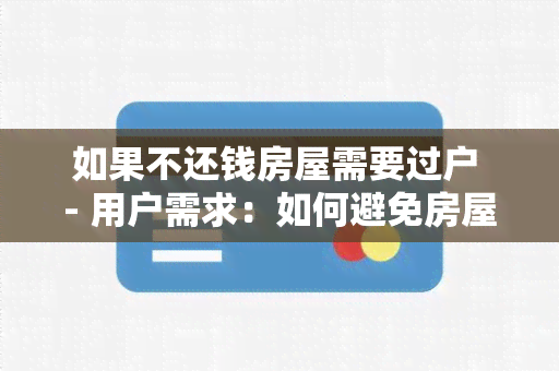 如果不还钱房屋需要过户 - 用户需求：如何避免房屋过户，成功还款？