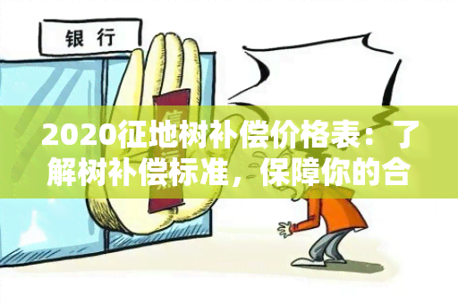 2020征地树补偿价格表：了解树补偿标准，保障你的合法权益