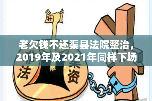 老欠钱不还渠县法院整治，2019年及2021年同样下场！