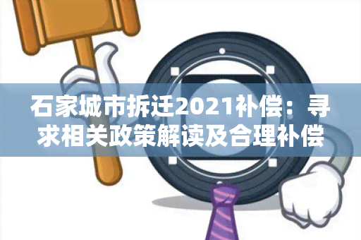 石家城市拆迁2021补偿：寻求相关政策解读及合理补偿方案