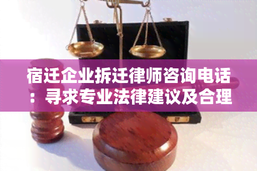 宿迁企业拆迁律师咨询电话：寻求专业法律建议及合理赔偿方案