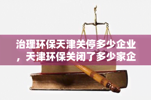 治理环保天津关停多少企业，天津环保关闭了多少家企业