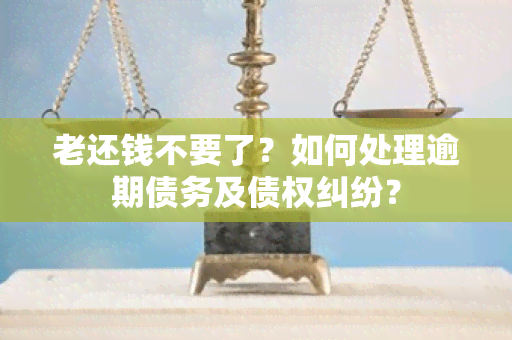 老还钱不要了？如何处理逾期债务及债权纠纷？