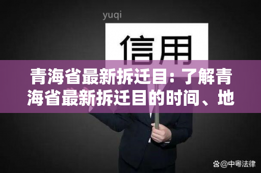 青海省最新拆迁目: 了解青海省最新拆迁目的时间、地点和相关政策