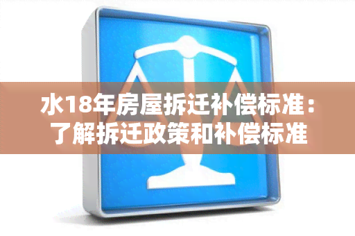 水18年房屋拆迁补偿标准：了解拆迁政策和补偿标准