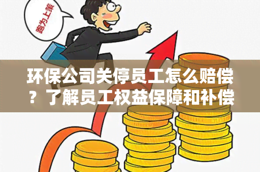 环保公司关停员工怎么赔偿？了解员工权益保障和补偿规定