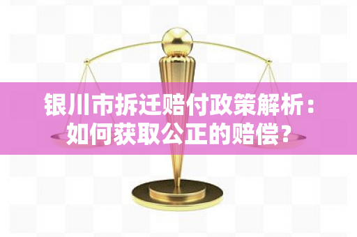 银川市拆迁赔付政策解析：如何获取公正的赔偿？