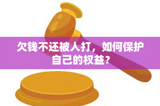 欠钱不还被人打，如何保护自己的权益？