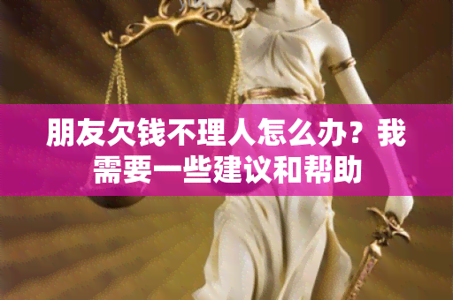 朋友欠钱不理人怎么办？我需要一些建议和帮助