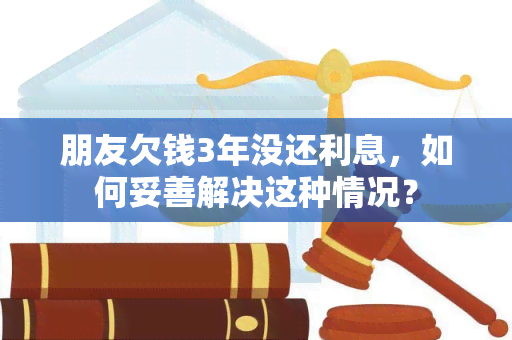 朋友欠钱3年没还利息，如何妥善解决这种情况？