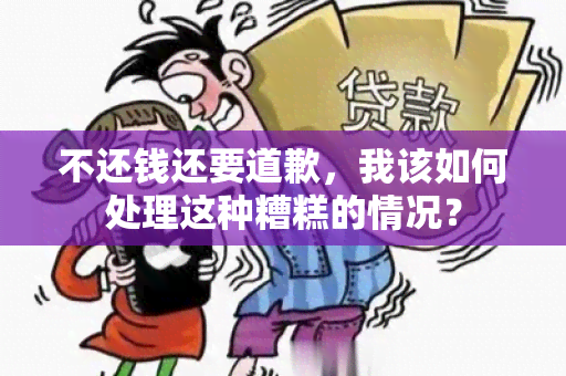 不还钱还要道歉，我该如何处理这种糟糕的情况？