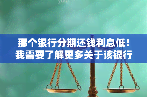 那个银行分期还钱利息低！我需要了解更多关于该银行的详细信息！