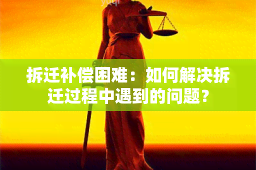 拆迁补偿困难：如何解决拆迁过程中遇到的问题？