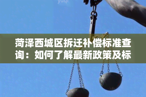 菏泽西城区拆迁补偿标准查询：如何了解最新政策及标准？