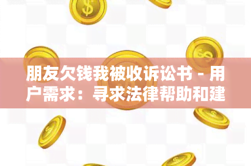 朋友欠钱我被收诉讼书 - 用户需求：寻求法律帮助和建议解决与朋友间的债务纠纷