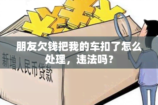 朋友欠钱把我的车扣了怎么处理，违法吗？