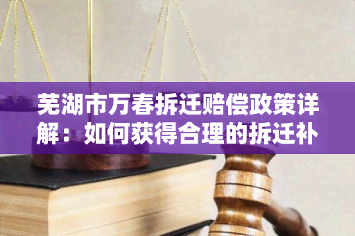 芜湖市万春拆迁赔偿政策详解：如何获得合理的拆迁补偿？