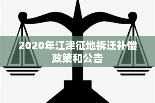 2020年江津征地拆迁补偿政策和公告