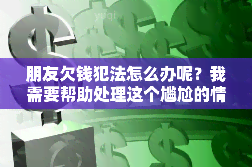 朋友欠钱犯法怎么办呢？我需要帮助处理这个尴尬的情况