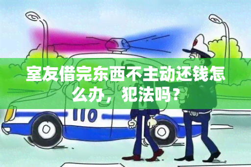 室友借完东西不主动还钱怎么办，犯法吗？