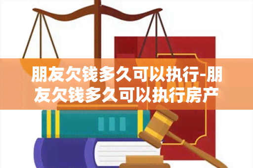 朋友欠钱多久可以执行-朋友欠钱多久可以执行房产