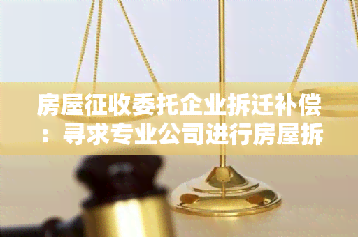 房屋征收委托企业拆迁补偿：寻求专业公司进行房屋拆迁补偿服务